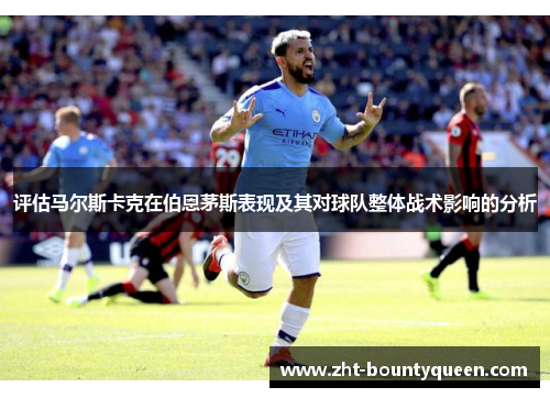 评估马尔斯卡克在伯恩茅斯表现及其对球队整体战术影响的分析