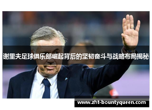 谢里夫足球俱乐部崛起背后的坚韧奋斗与战略布局揭秘