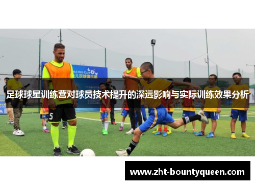 足球球星训练营对球员技术提升的深远影响与实际训练效果分析