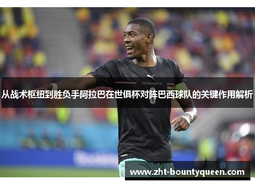 从战术枢纽到胜负手阿拉巴在世俱杯对阵巴西球队的关键作用解析