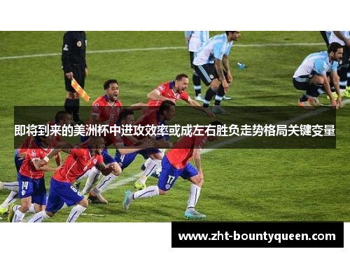 即将到来的美洲杯中进攻效率或成左右胜负走势格局关键变量