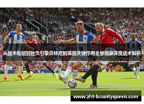 从战术枢纽到胜负引擎贝林厄姆英超关键作用全景观察深度战术解析