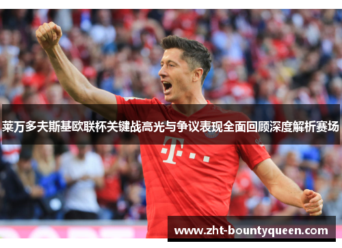 莱万多夫斯基欧联杯关键战高光与争议表现全面回顾深度解析赛场