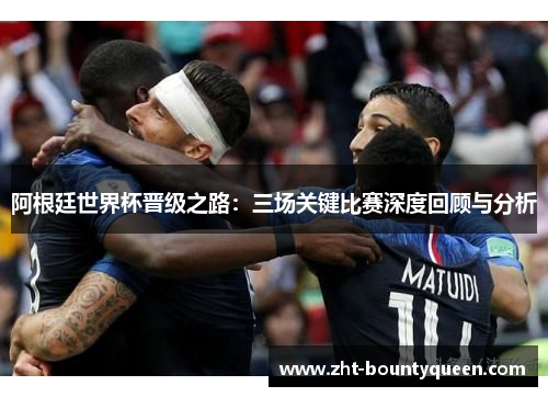 阿根廷世界杯晋级之路：三场关键比赛深度回顾与分析