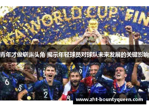 青年才俊崭露头角 揭示年轻球员对球队未来发展的关键影响