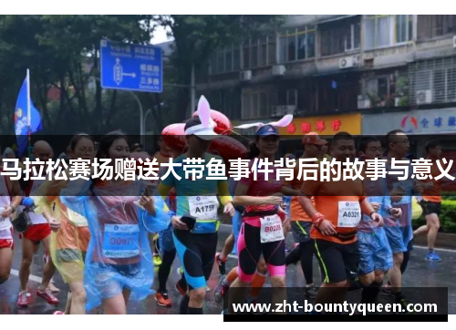 马拉松赛场赠送大带鱼事件背后的故事与意义 马拉松赛场赠送大带鱼事件背后的故事与意义
