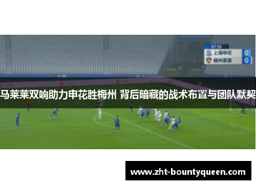 马莱莱双响助力申花胜梅州 背后暗藏的战术布置与团队默契 马莱莱双响助力申花胜梅州 背后暗藏的战术布置与团队默契