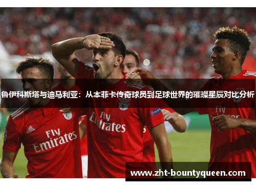 鲁伊科斯塔与迪马利亚:从本菲卡传奇球员到足球世界的璀璨星辰对比分析 鲁伊科斯塔与迪马利亚:从本菲卡传奇球员到足球世界的璀璨星辰对比分析