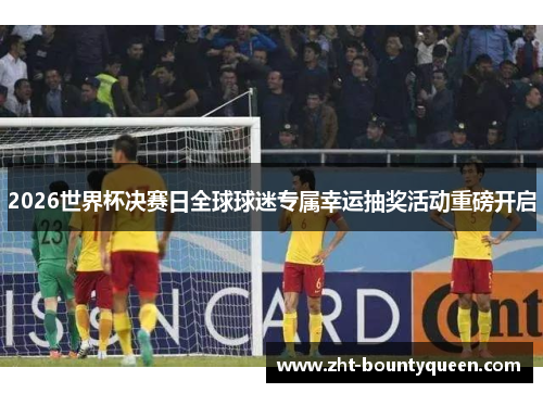 2026世界杯决赛日全球球迷专属幸运抽奖活动重磅开启