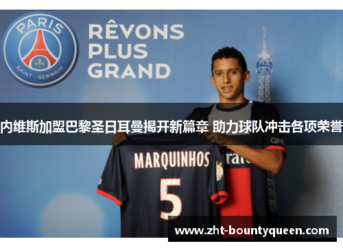内维斯加盟巴黎圣日耳曼揭开新篇章 助力球队冲击各项荣誉