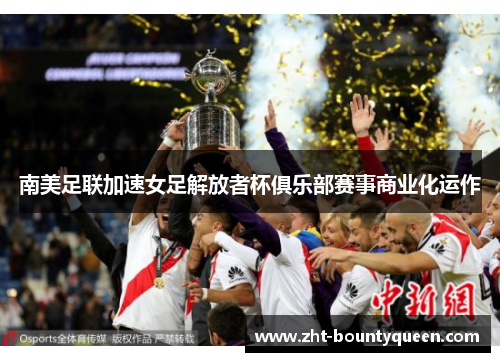 南美足联加速女足解放者杯俱乐部赛事商业化运作 南美足联加速女足解放者杯俱乐部赛事商业化运作