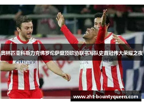 奥林匹亚科斯力克佛罗伦萨登顶欧协联书写队史首冠伟大荣耀之夜 奥林匹亚科斯力克佛罗伦萨登顶欧协联书写队史首冠伟大荣耀之夜