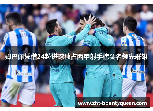 姆巴佩凭借24粒进球独占西甲射手榜头名领先群雄 姆巴佩凭借24粒进球独占西甲射手榜头名领先群雄