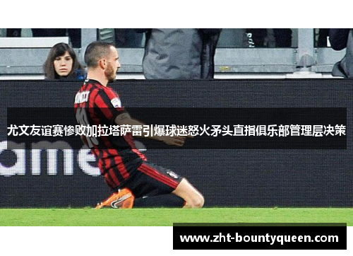 尤文友谊赛惨败加拉塔萨雷引爆球迷怒火矛头直指俱乐部管理层决策