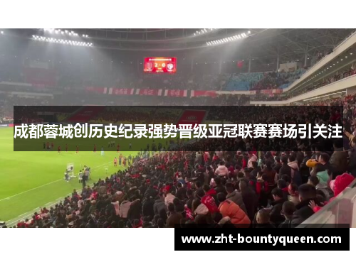 成都蓉城创历史纪录强势晋级亚冠联赛赛场引关注 成都蓉城创历史纪录强势晋级亚冠联赛赛场引关注