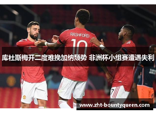 库杜斯梅开二度难挽加纳颓势 非洲杯小组赛遭遇失利 库杜斯梅开二度难挽加纳颓势 非洲杯小组赛遭遇失利