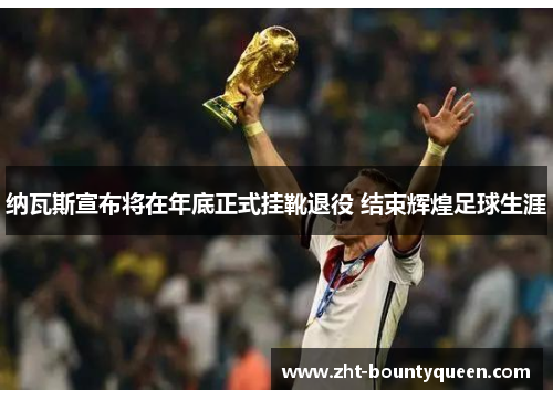 纳瓦斯宣布将在年底正式挂靴退役 结束辉煌足球生涯 纳瓦斯宣布将在年底正式挂靴退役 结束辉煌足球生涯