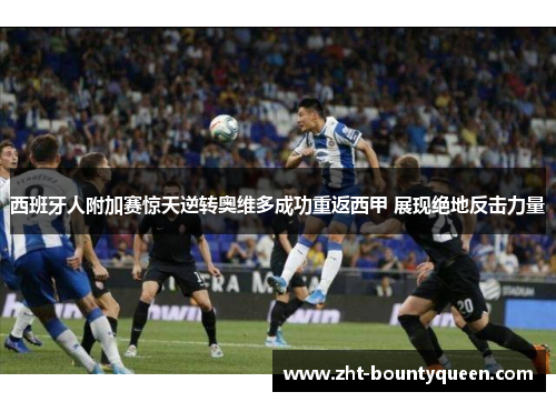 西班牙人附加赛惊天逆转奥维多成功重返西甲 展现绝地反击力量 西班牙人附加赛惊天逆转奥维多成功重返西甲 展现绝地反击力量