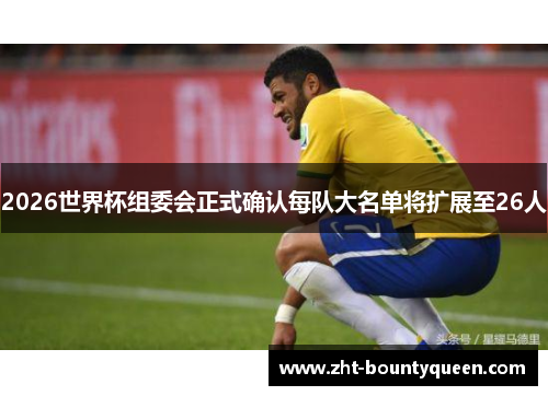 2026世界杯组委会正式确认每队大名单将扩展至26人 2026世界杯组委会正式确认每队大名单将扩展至26人