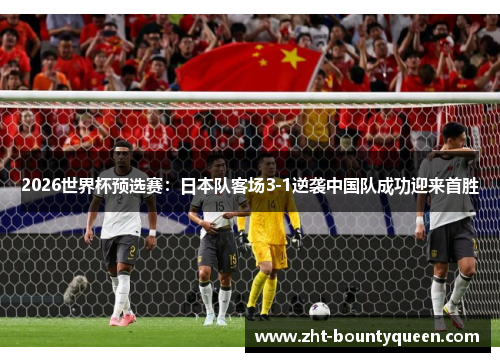 2026世界杯预选赛:日本队客场3-1逆袭中国队成功迎来首胜 2026世界杯预选赛:日本队客场3-1逆袭中国队成功迎来首胜
