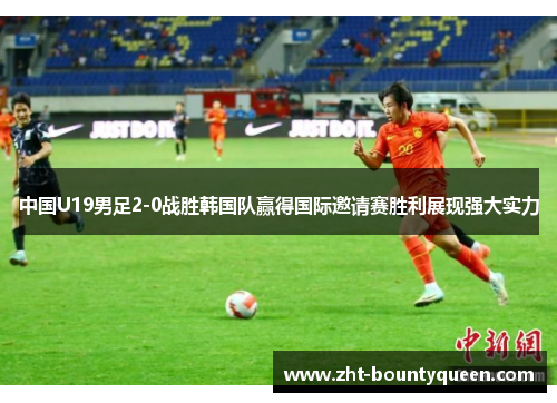 中国U19男足2-0战胜韩国队赢得国际邀请赛胜利展现强大实力 中国U19男足2-0战胜韩国队赢得国际邀请赛胜利展现强大实力