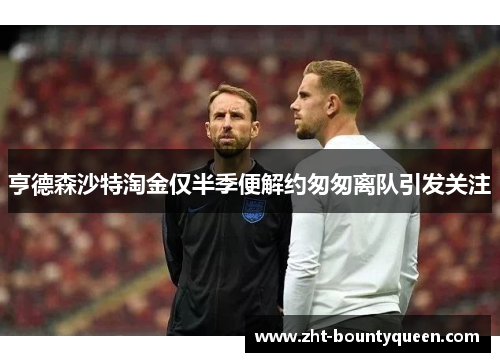 亨德森沙特淘金仅半季便解约匆匆离队引发关注 亨德森沙特淘金仅半季便解约匆匆离队引发关注