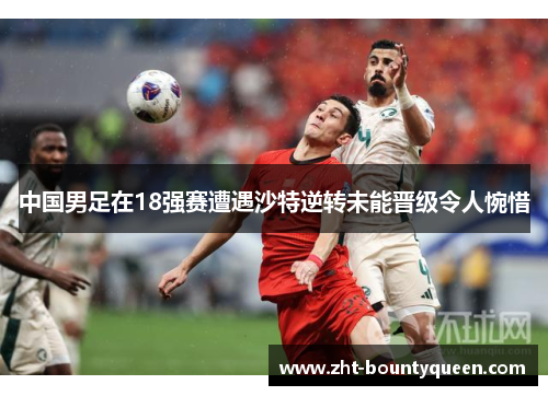 中国男足在18强赛遭遇沙特逆转未能晋级令人惋惜 中国男足在18强赛遭遇沙特逆转未能晋级令人惋惜