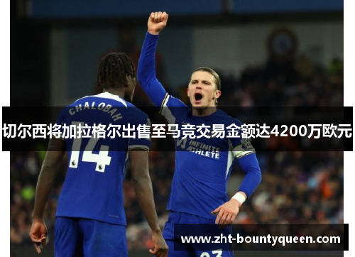 切尔西将加拉格尔出售至马竞交易金额达4200万欧元 切尔西将加拉格尔出售至马竞交易金额达4200万欧元