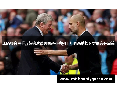 压哨转会三千万英镑埃迪恩凯蒂亚告别十年阿森纳投奔水晶宫开启篇