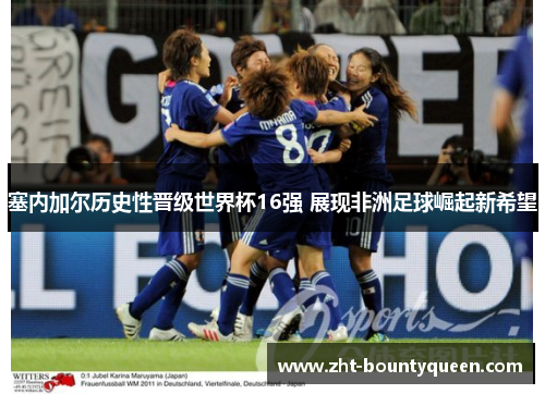 塞内加尔历史性晋级世界杯16强 展现非洲足球崛起新希望 塞内加尔历史性晋级世界杯16强 展现非洲足球崛起新希望