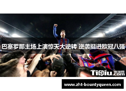 巴塞罗那主场上演惊天大逆转 逆袭挺进欧冠八强