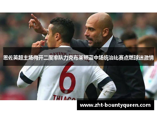 恩佐英超主场梅开二度率队力克布莱顿蓝中场统治比赛点燃球迷激情