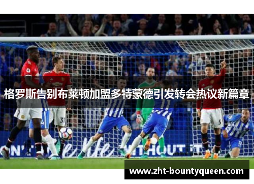 格罗斯告别布莱顿加盟多特蒙德引发转会热议新篇章