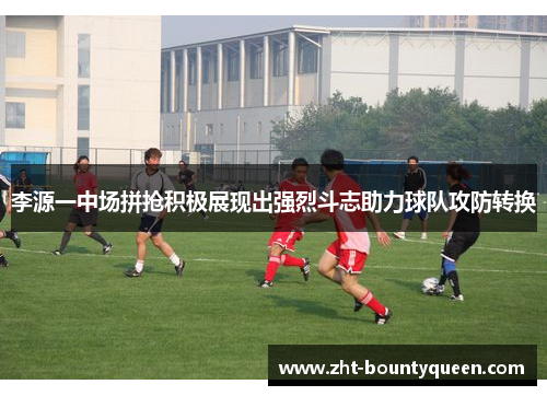 李源一中场拼抢积极展现出强烈斗志助力球队攻防转换