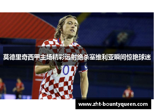 莫德里奇西甲主场精彩远射绝杀塞维利亚瞬间惊艳球迷