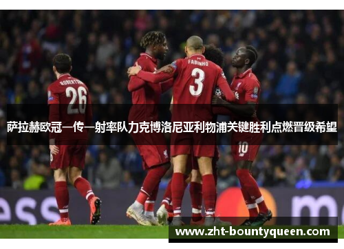萨拉赫欧冠一传一射率队力克博洛尼亚利物浦关键胜利点燃晋级希望