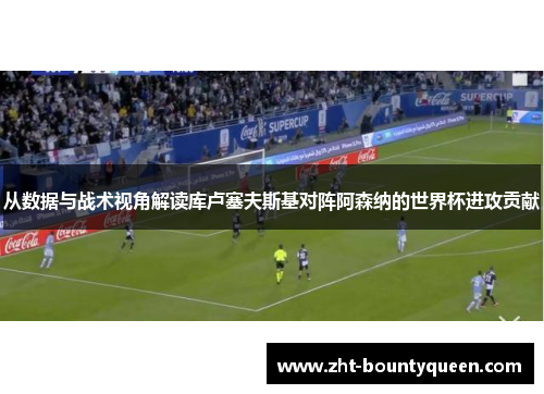从数据与战术视角解读库卢塞夫斯基对阵阿森纳的世界杯进攻贡献