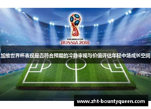 加维世界杯表现是否符合预期的冷静审视与价值评估年轻中场成长空间
