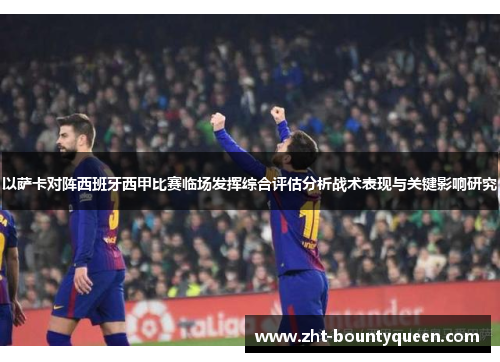 以萨卡对阵西班牙西甲比赛临场发挥综合评估分析战术表现与关键影响研究