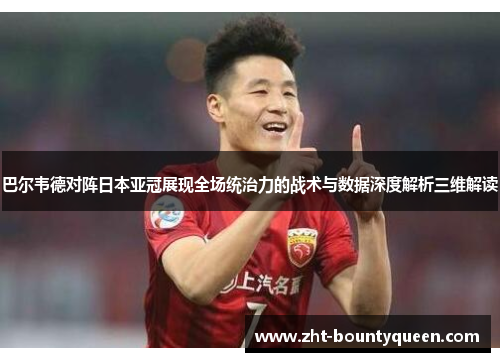 巴尔韦德对阵日本亚冠展现全场统治力的战术与数据深度解析三维解读