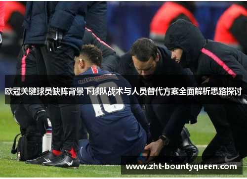 欧冠关键球员缺阵背景下球队战术与人员替代方案全面解析思路探讨