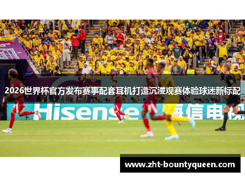 2026世界杯官方发布赛事配套耳机打造沉浸观赛体验球迷新标配 2026世界杯官方发布赛事配套耳机打造沉浸观赛体验球迷新标配