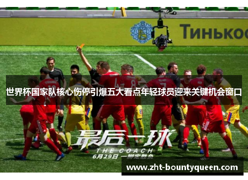世界杯国家队核心伤停引爆五大看点年轻球员迎来关键机会窗口 世界杯国家队核心伤停引爆五大看点年轻球员迎来关键机会窗口