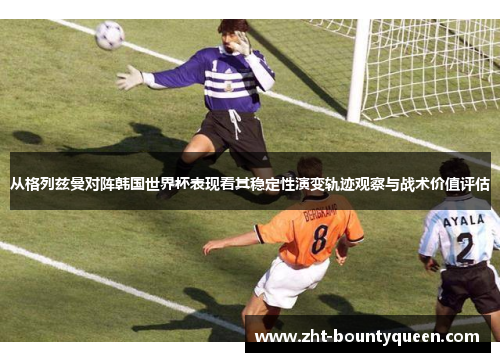 从格列兹曼对阵韩国世界杯表现看其稳定性演变轨迹观察与战术价值评估