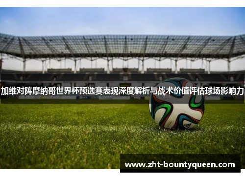 加维对阵摩纳哥世界杯预选赛表现深度解析与战术价值评估球场影响力 加维对阵摩纳哥世界杯预选赛表现深度解析与战术价值评估球场影响力