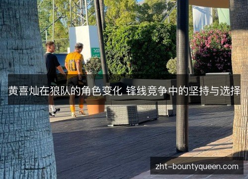 黄喜灿在狼队的角色变化 锋线竞争中的坚持与选择 黄喜灿在狼队的角色变化 锋线竞争中的坚持与选择